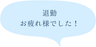 退勤 お疲れ様でした！